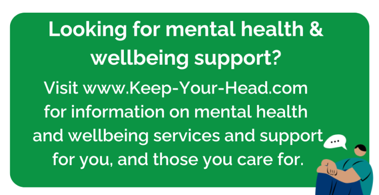 Graphic showing a person sat on the floor, with a speech bubble saying ‘... ’.    Text: ‘ Looking for mental health & wellbeing support? Visit www.Keep-Your-Head.com for information on mental health and wellbeing services and support for you, and those you care for.’  